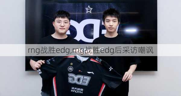 rng战胜edg,rng战胜edg后采访嘲讽