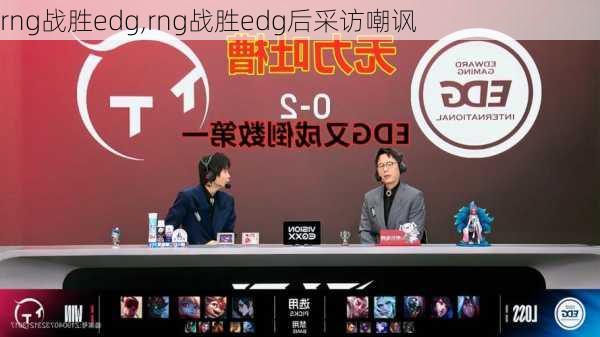 rng战胜edg,rng战胜edg后采访嘲讽