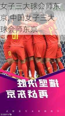 女子三大球会师东京,中国女子三大球会师东京