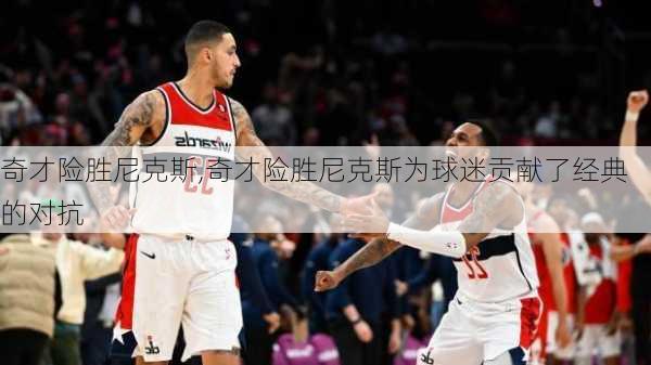 奇才险胜尼克斯,奇才险胜尼克斯为球迷贡献了经典的对抗