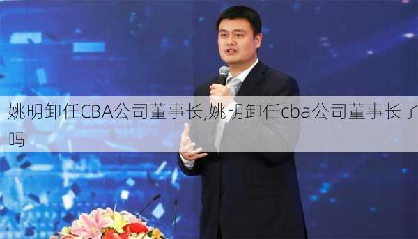 姚明卸任CBA公司董事长,姚明卸任cba公司董事长了吗