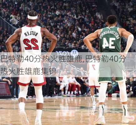 巴特勒40分热火胜雄鹿,巴特勒40分热火胜雄鹿集锦