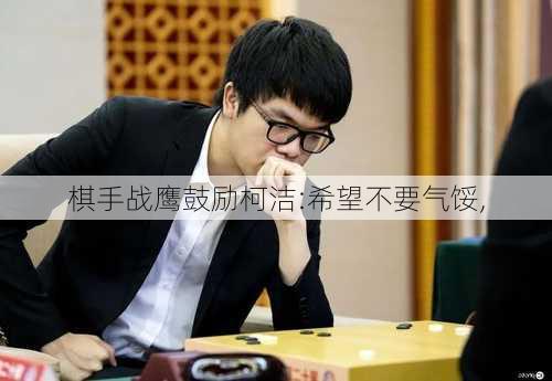 棋手战鹰鼓励柯洁:希望不要气馁,