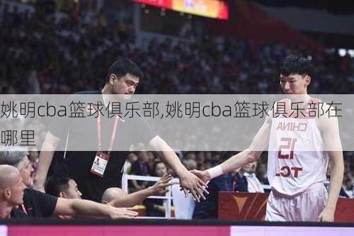 姚明cba篮球俱乐部,姚明cba篮球俱乐部在哪里