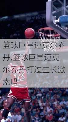 篮球巨星迈克尔乔丹,篮球巨星迈克尔乔丹打过生长激素吗