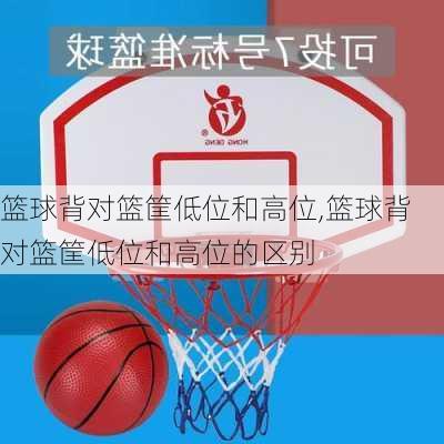 篮球背对篮筐低位和高位,篮球背对篮筐低位和高位的区别