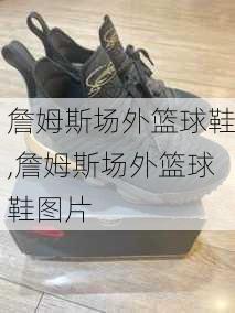 詹姆斯场外篮球鞋,詹姆斯场外篮球鞋图片