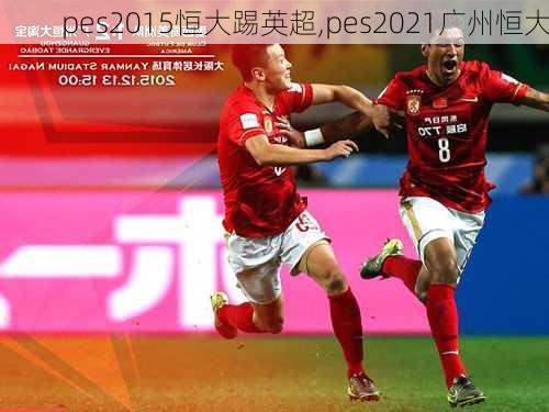 pes2015恒大踢英超,pes2021广州恒大