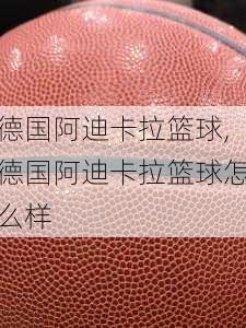 德国阿迪卡拉篮球,德国阿迪卡拉篮球怎么样