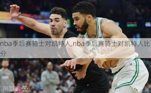 nba季后赛骑士对凯特人,nba季后赛骑士对凯特人比分