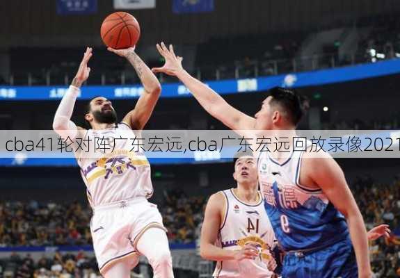 cba41轮对阵广东宏远,cba广东宏远回放录像2021