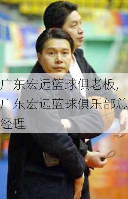 广东宏远篮球俱老板,广东宏远蓝球俱乐部总经理