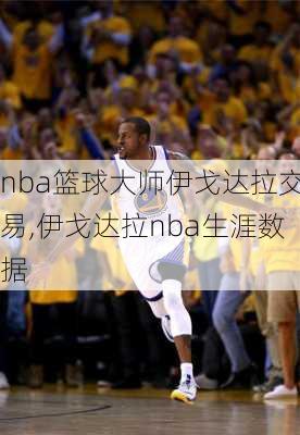 nba篮球大师伊戈达拉交易,伊戈达拉nba生涯数据