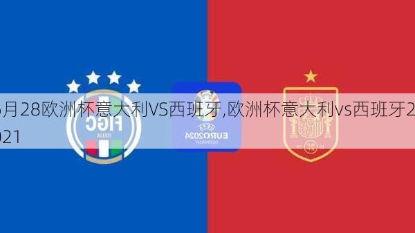 6月28欧洲杯意大利VS西班牙,欧洲杯意大利vs西班牙2021