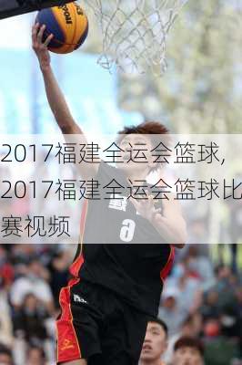 2017福建全运会篮球,2017福建全运会篮球比赛视频