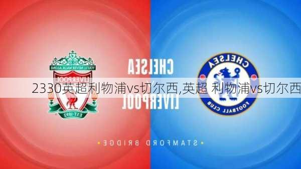 2330英超利物浦vs切尔西,英超 利物浦vs切尔西