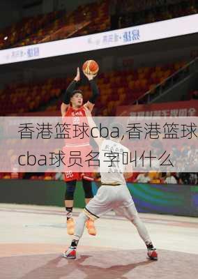 香港篮球cba,香港篮球cba球员名字叫什么