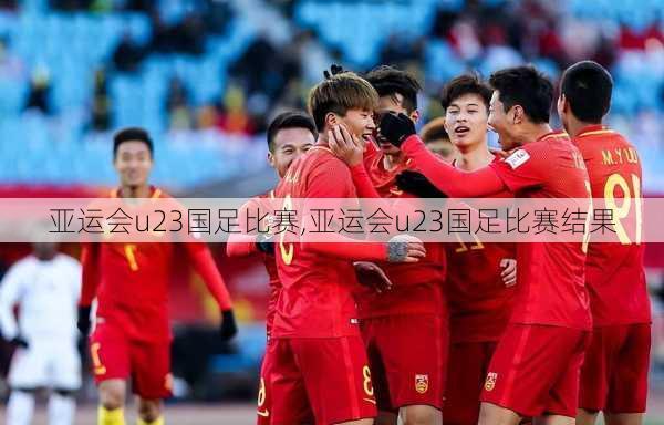 亚运会u23国足比赛,亚运会u23国足比赛结果