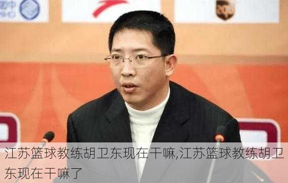 江苏篮球教练胡卫东现在干嘛,江苏篮球教练胡卫东现在干嘛了