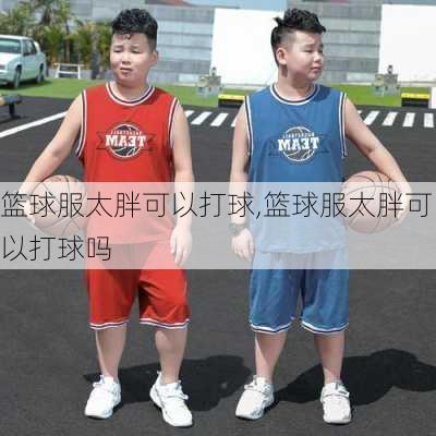 篮球服太胖可以打球,篮球服太胖可以打球吗