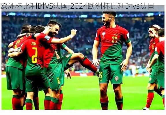 欧洲杯比利时VS法国,2024欧洲杯比利时vs法国