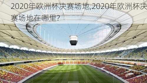 2020年欧洲杯决赛场地,2020年欧洲杯决赛场地在哪里?