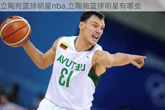 立陶宛篮球明星nba,立陶宛篮球明星有哪些