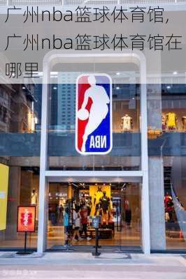 广州nba篮球体育馆,广州nba篮球体育馆在哪里