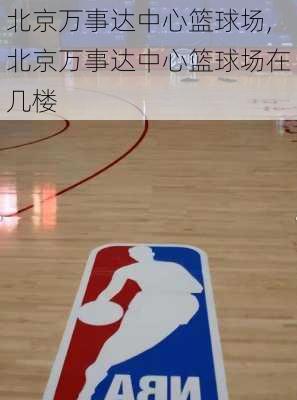 北京万事达中心篮球场,北京万事达中心篮球场在几楼