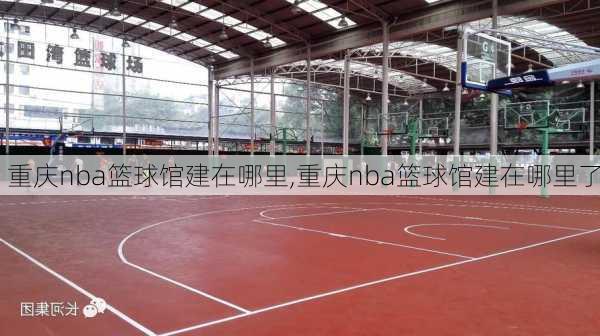 重庆nba篮球馆建在哪里,重庆nba篮球馆建在哪里了