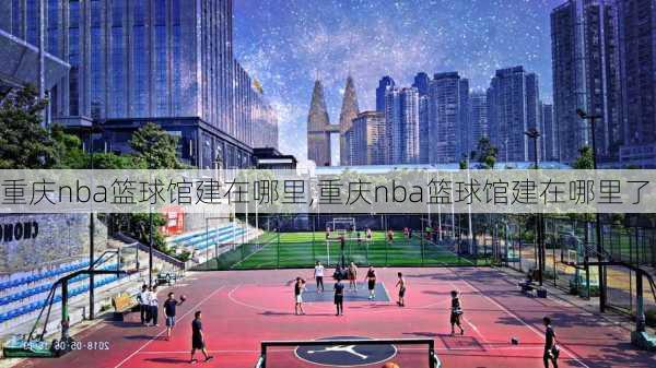 重庆nba篮球馆建在哪里,重庆nba篮球馆建在哪里了