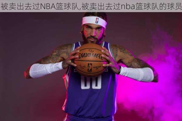 被卖出去过NBA篮球队,被卖出去过nba篮球队的球员