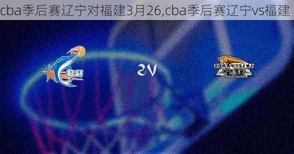 cba季后赛辽宁对福建3月26,cba季后赛辽宁vs福建