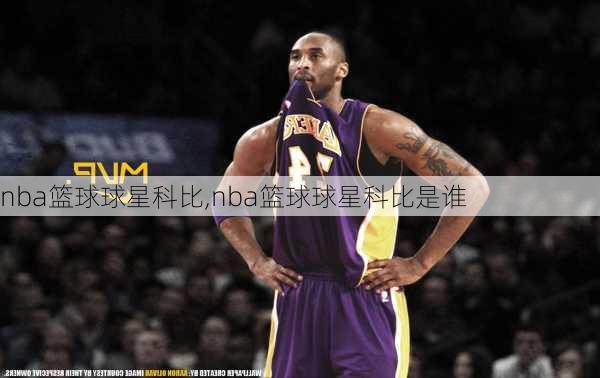 nba篮球球星科比,nba篮球球星科比是谁