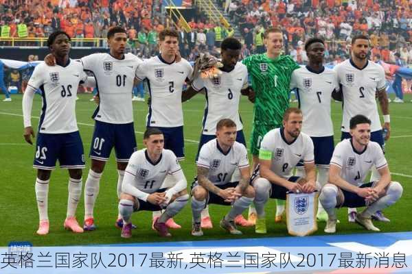 英格兰国家队2017最新,英格兰国家队2017最新消息