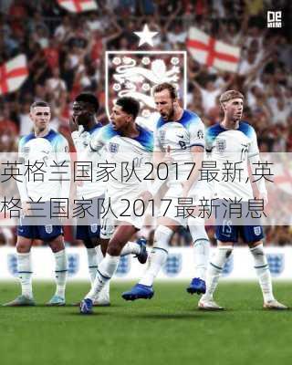 英格兰国家队2017最新,英格兰国家队2017最新消息