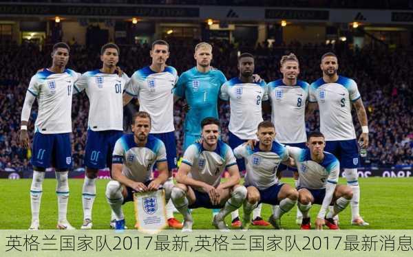 英格兰国家队2017最新,英格兰国家队2017最新消息