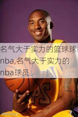 名气大于实力的篮球球星nba,名气大于实力的nba球员