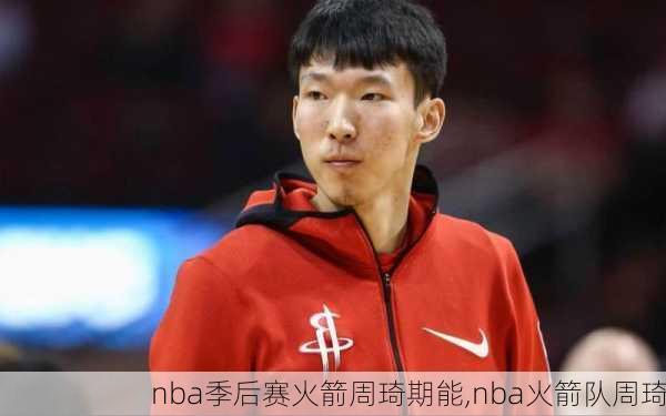 nba季后赛火箭周琦期能,nba火箭队周琦