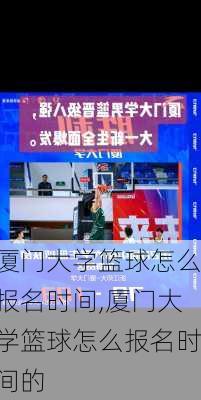 厦门大学篮球怎么报名时间,厦门大学篮球怎么报名时间的