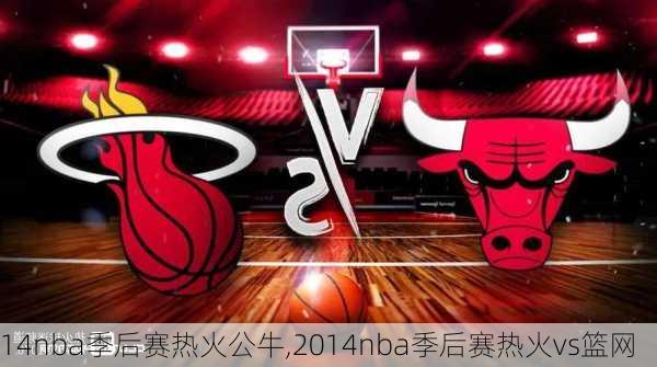 14nba季后赛热火公牛,2014nba季后赛热火vs篮网