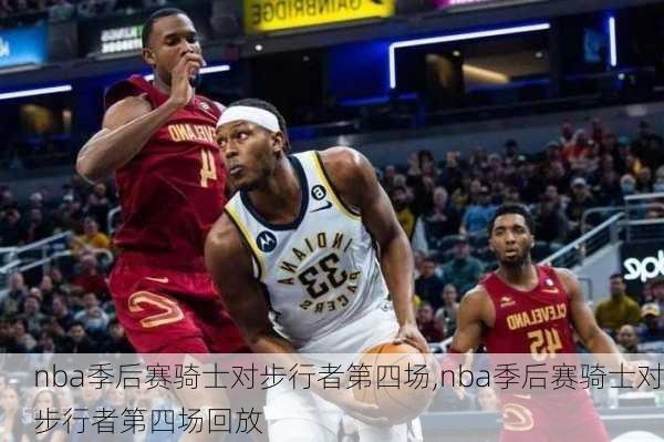 nba季后赛骑士对步行者第四场,nba季后赛骑士对步行者第四场回放