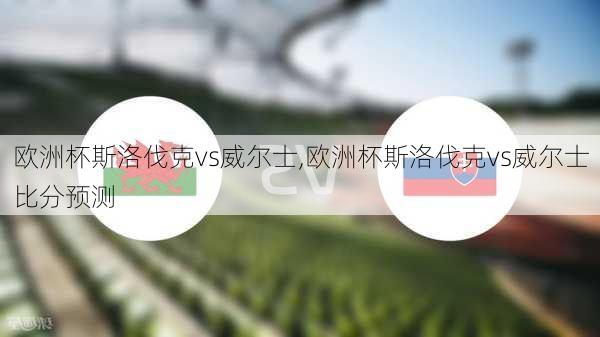 欧洲杯斯洛伐克vs威尔士,欧洲杯斯洛伐克vs威尔士比分预测