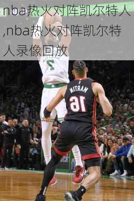 nba热火对阵凯尔特人,nba热火对阵凯尔特人录像回放