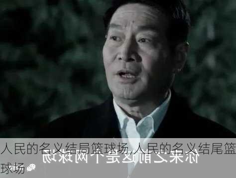 人民的名义结局篮球场,人民的名义结尾篮球场