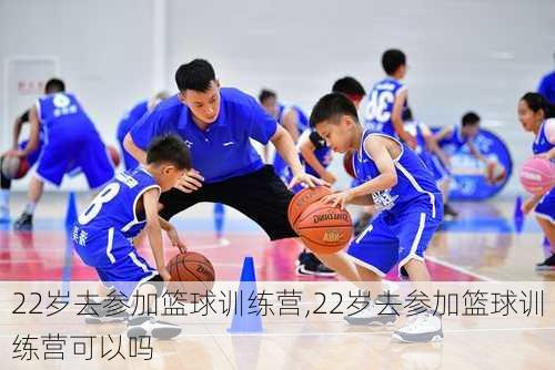 22岁去参加篮球训练营,22岁去参加篮球训练营可以吗