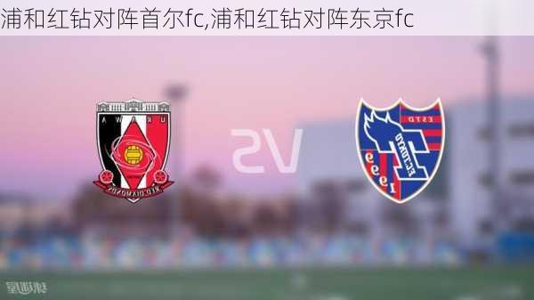 浦和红钻对阵首尔fc,浦和红钻对阵东京fc