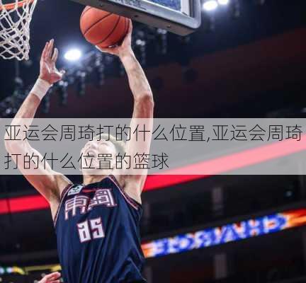 亚运会周琦打的什么位置,亚运会周琦打的什么位置的篮球