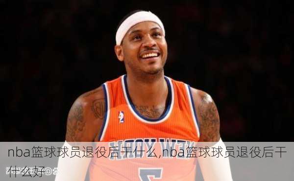 nba篮球球员退役后干什么,nba篮球球员退役后干什么好