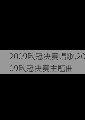 2009欧冠决赛唱歌,2009欧冠决赛主题曲